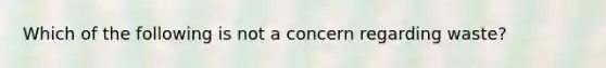 Which of the following is not a concern regarding waste?