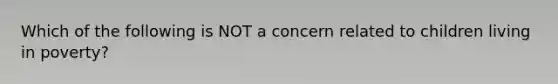 Which of the following is NOT a concern related to children living in poverty?