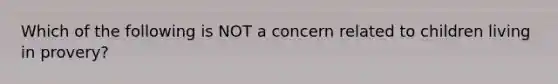 Which of the following is NOT a concern related to children living in provery?