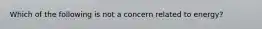 Which of the following is not a concern related to energy?