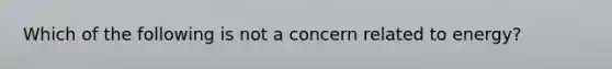 Which of the following is not a concern related to energy?