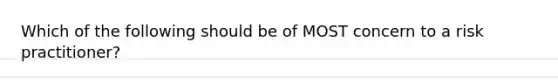 Which of the following should be of MOST concern to a risk practitioner?