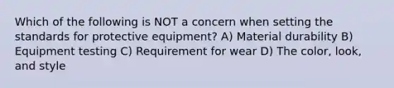 Which of the following is NOT a concern when setting the standards for protective equipment? A) Material durability B) Equipment testing C) Requirement for wear D) The color, look, and style