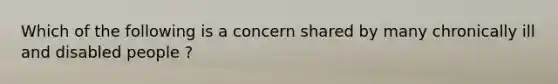 Which of the following is a concern shared by many chronically ill and disabled people ?