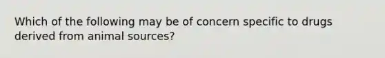 Which of the following may be of concern specific to drugs derived from animal sources?