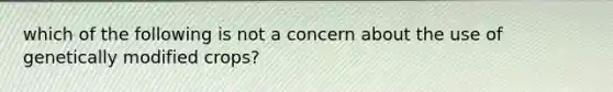 which of the following is not a concern about the use of genetically modified crops?