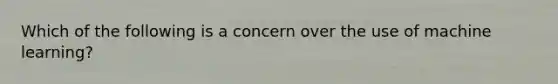 Which of the following is a concern over the use of machine learning?