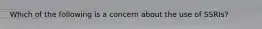 Which of the following is a concern about the use of SSRIs?