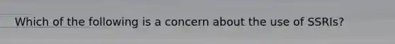 Which of the following is a concern about the use of SSRIs?