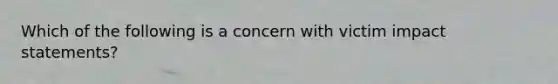 Which of the following is a concern with victim impact statements?