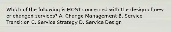 Which of the following is MOST concerned with the design of new or changed services? A. Change Management B. Service Transition C. Service Strategy D. Service Design