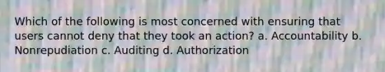 Which of the following is most concerned with ensuring that users cannot deny that they took an action? a. Accountability b. Nonrepudiation c. Auditing d. Authorization