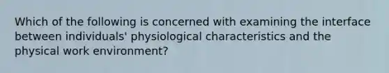 Which of the following is concerned with examining the interface between individuals' physiological characteristics and the physical work environment?