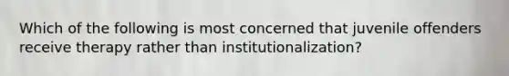 Which of the following is most concerned that juvenile offenders receive therapy rather than institutionalization?