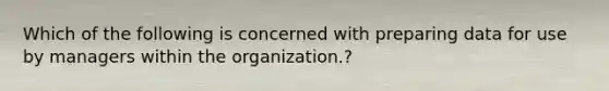 Which of the following is concerned with preparing data for use by managers within the organization.?