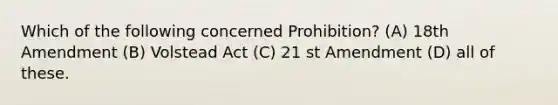 Which of the following concerned Prohibition? (A) 18th Amendment (B) Volstead Act (C) 21 st Amendment (D) all of these.