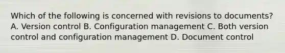 Which of the following is concerned with revisions to documents? A. Version control B. Configuration management C. Both version control and configuration management D. Document control