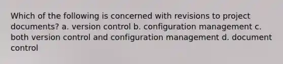 Which of the following is concerned with revisions to project documents? a. version control b. configuration management c. both version control and configuration management d. document control