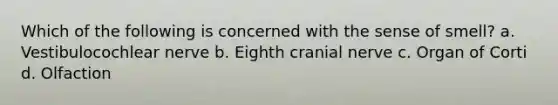 Which of the following is concerned with the sense of smell? a. Vestibulocochlear nerve b. Eighth cranial nerve c. Organ of Corti d. Olfaction