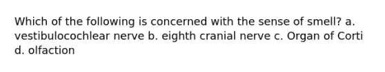 Which of the following is concerned with the sense of smell? a. vestibulocochlear nerve b. eighth cranial nerve c. Organ of Corti d. olfaction