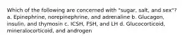 Which of the following are concerned with "sugar, salt, and sex"? a. Epinephrine, norepinephrine, and adrenaline b. Glucagon, insulin, and thymosin c. ICSH, FSH, and LH d. Glucocorticoid, mineralocorticoid, and androgen