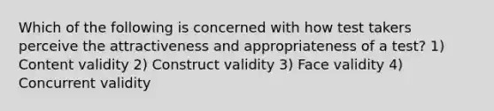 Which of the following is concerned with how test takers perceive the attractiveness and appropriateness of a test? 1) Content validity 2) Construct validity 3) Face validity 4) Concurrent validity