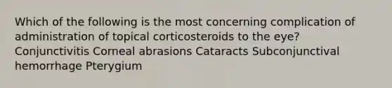 Which of the following is the most concerning complication of administration of topical corticosteroids to the eye? Conjunctivitis Corneal abrasions Cataracts Subconjunctival hemorrhage Pterygium