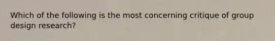 Which of the following is the most concerning critique of group design research?