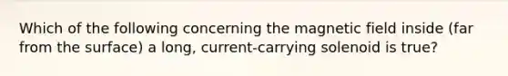 Which of the following concerning the magnetic field inside (far from the surface) a long, current-carrying solenoid is true?