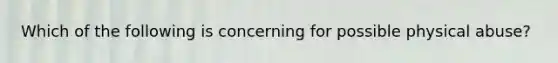 Which of the following is concerning for possible physical abuse?