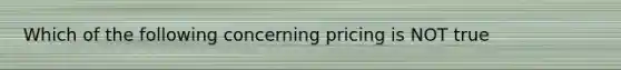 Which of the following concerning pricing is NOT true