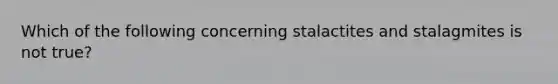 Which of the following concerning stalactites and stalagmites is not true?