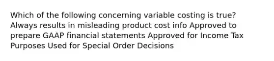 Which of the following concerning variable costing is true? Always results in misleading product cost info Approved to prepare GAAP <a href='https://www.questionai.com/knowledge/kFBJaQCz4b-financial-statements' class='anchor-knowledge'>financial statements</a> Approved for Income Tax Purposes Used for Special Order Decisions