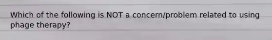 Which of the following is NOT a concern/problem related to using phage therapy?