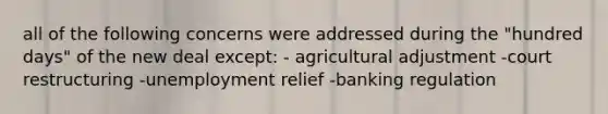 all of the following concerns were addressed during the "hundred days" of the new deal except: - agricultural adjustment -court restructuring -unemployment relief -banking regulation