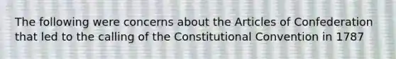 The following were concerns about the Articles of Confederation that led to the calling of the Constitutional Convention in 1787