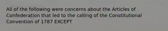 All of the following were concerns about the Articles of Confederation that led to the calling of the Constitutional Convention of 1787 EXCEPT