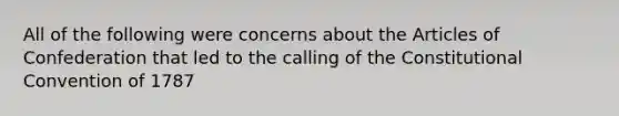 All of the following were concerns about <a href='https://www.questionai.com/knowledge/k5NDraRCFC-the-articles-of-confederation' class='anchor-knowledge'>the articles of confederation</a> that led to the calling of <a href='https://www.questionai.com/knowledge/knd5xy61DJ-the-constitutional-convention' class='anchor-knowledge'>the constitutional convention</a> of 1787