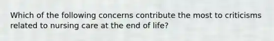 Which of the following concerns contribute the most to criticisms related to nursing care at the end of life?