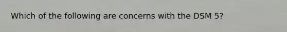 Which of the following are concerns with the DSM 5?