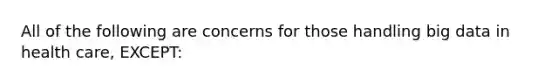 All of the following are concerns for those handling big data in health care, EXCEPT: