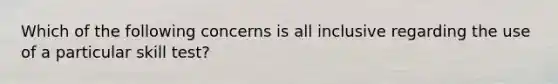 Which of the following concerns is all inclusive regarding the use of a particular skill test?