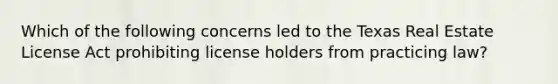 Which of the following concerns led to the Texas Real Estate License Act prohibiting license holders from practicing law?