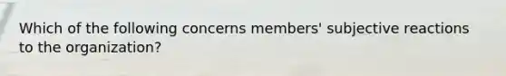 Which of the following concerns members' subjective reactions to the organization?