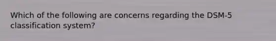 Which of the following are concerns regarding the DSM-5 classification system?