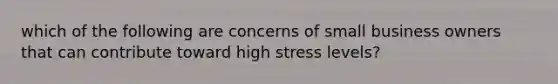 which of the following are concerns of small business owners that can contribute toward high stress levels?