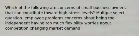 Which of the following are concerns of small-business owners that can contribute toward high-stress levels? Multiple select question. employee problems concerns about being too independent having too much flexibility worries about competition changing market demand