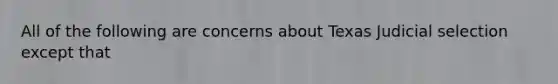 All of the following are concerns about Texas Judicial selection except that