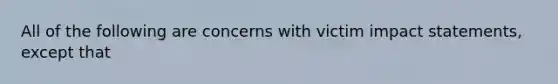 All of the following are concerns with victim impact statements, except that