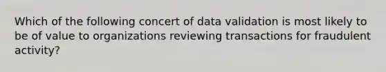 Which of the following concert of data validation is most likely to be of value to organizations reviewing transactions for fraudulent activity?